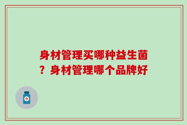 身材管理买哪种益生菌？身材管理哪个品牌好