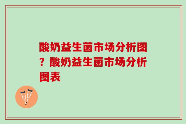 酸奶益生菌市场分析图？酸奶益生菌市场分析图表