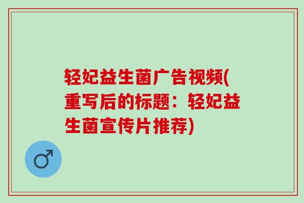 轻妃益生菌广告视频(重写后的标题：轻妃益生菌宣传片推荐)