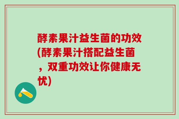 酵素果汁益生菌的功效(酵素果汁搭配益生菌，双重功效让你健康无忧)