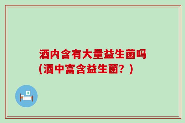酒内含有大量益生菌吗(酒中富含益生菌？)