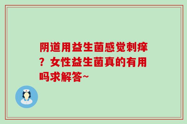 阴道用益生菌感觉刺痒？女性益生菌真的有用吗求解答~