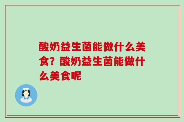 酸奶益生菌能做什么美食？酸奶益生菌能做什么美食呢