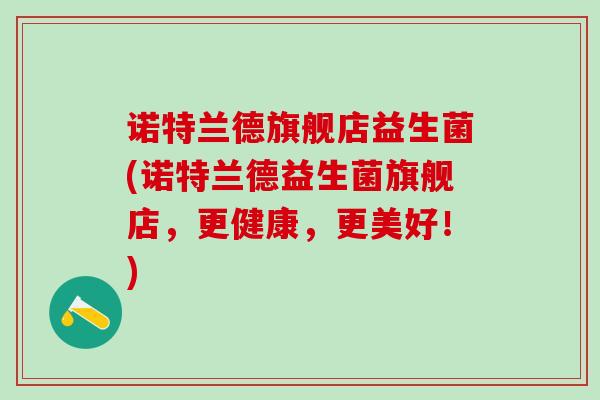 诺特兰德旗舰店益生菌(诺特兰德益生菌旗舰店，更健康，更美好！)