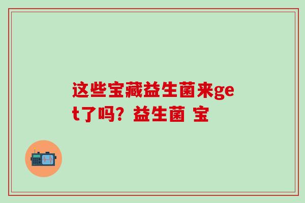 这些宝藏益生菌来get了吗?益生菌 宝 这些宝藏益生菌来get了吗?益生菌 宝
