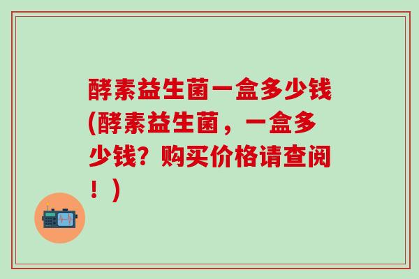 酵素益生菌一盒多少钱(酵素益生菌，一盒多少钱？购买价格请查阅！)