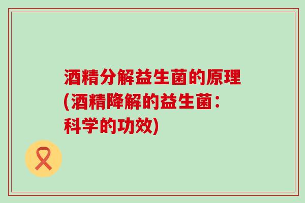 酒精分解益生菌的原理(酒精降解的益生菌：科学的功效)
