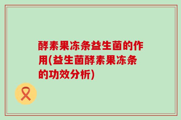 酵素果冻条益生菌的作用(益生菌酵素果冻条的功效分析)