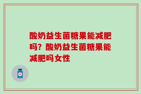 酸奶益生菌糖果能减肥吗？酸奶益生菌糖果能减肥吗女性