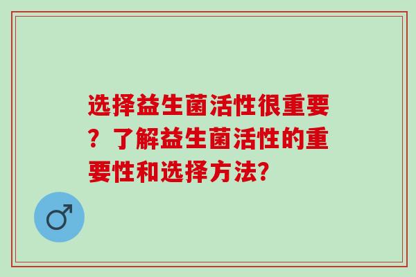 选择益生菌活性很重要？了解益生菌活性的重要性和选择方法？