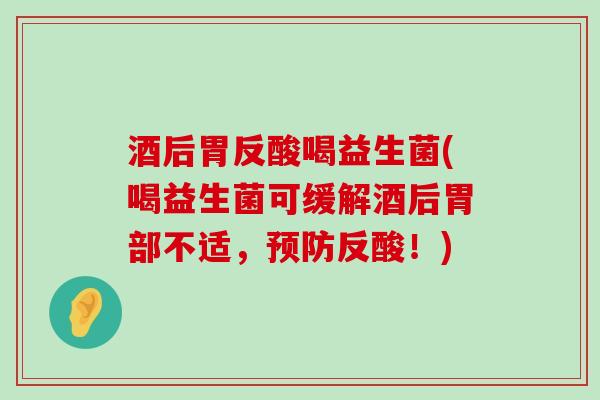 酒后胃反酸喝益生菌(喝益生菌可缓解酒后胃部不适，预防反酸！)