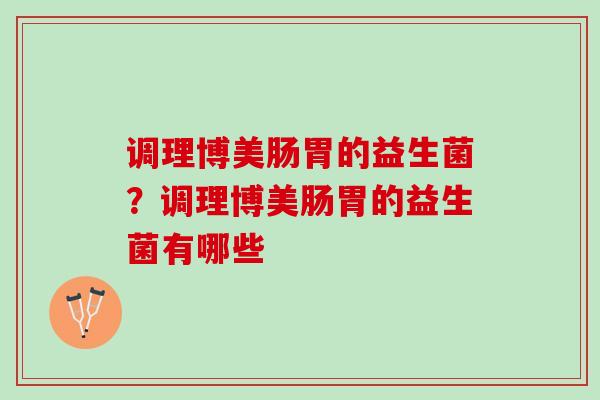 调理博美肠胃的益生菌?调理博美肠胃的益生菌有哪些 调理博美肠胃的益生菌?调理博美肠胃的益生菌有哪些