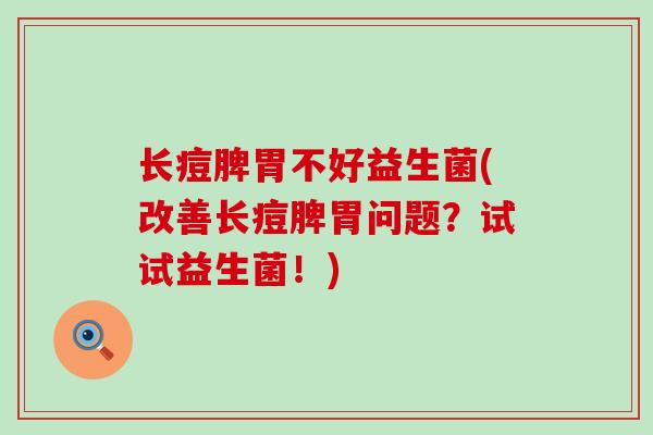 长痘脾胃不好益生菌(改善长痘脾胃问题？试试益生菌！)