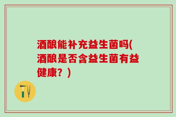 酒酿能补充益生菌吗(酒酿是否含益生菌有益健康？)