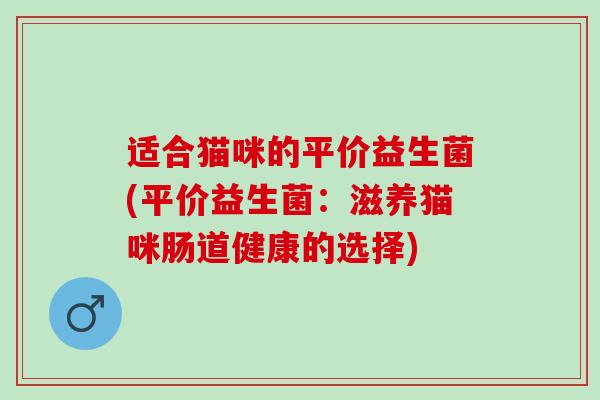 适合猫咪的平价益生菌(平价益生菌：滋养猫咪肠道健康的选择)