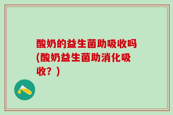 酸奶的益生菌助吸收吗(酸奶益生菌助消化吸收？)