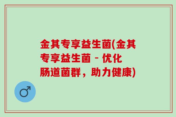 金其专享益生菌(金其专享益生菌 - 优化肠道菌群,助力健康) 金其专享益生菌(金其专享益生菌 - 优化肠道菌群,助力健康)