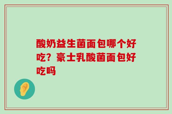 酸奶益生菌面包哪个好吃?豪士乳酸菌面包好吃吗 酸奶益生菌面包哪个好吃?豪士乳酸菌面包好吃吗