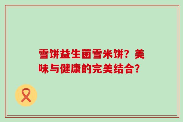 雪饼益生菌雪米饼？美味与健康的完美结合？