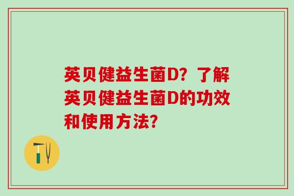 英贝健益生菌D？了解英贝健益生菌D的功效和使用方法？