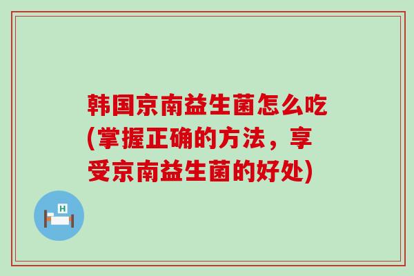 韩国京南益生菌怎么吃(掌握正确的方法，享受京南益生菌的好处)
