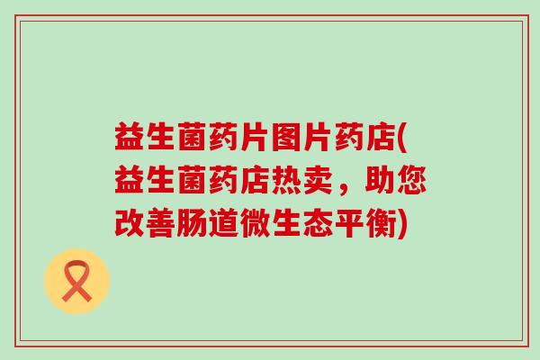 益生菌药片图片药店(益生菌药店热卖，助您改善肠道微生态平衡)