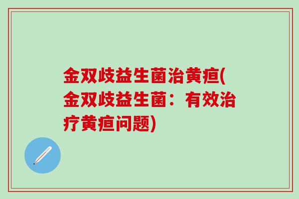 金双歧益生菌治黄疸(金双歧益生菌：有效治疗黄疸问题)