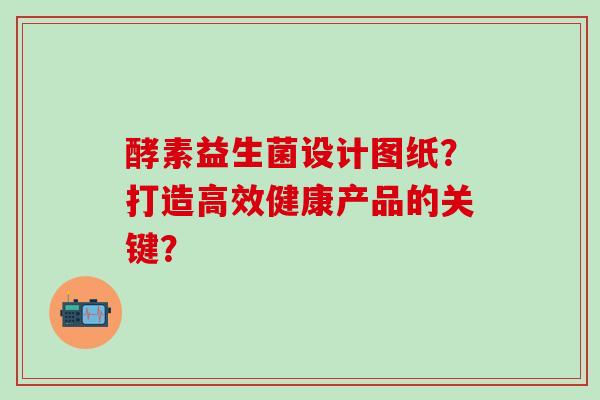 酵素益生菌设计图纸？打造高效健康产品的关键？