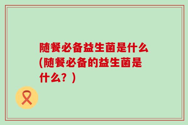 随餐必备益生菌是什么(随餐必备的益生菌是什么？)