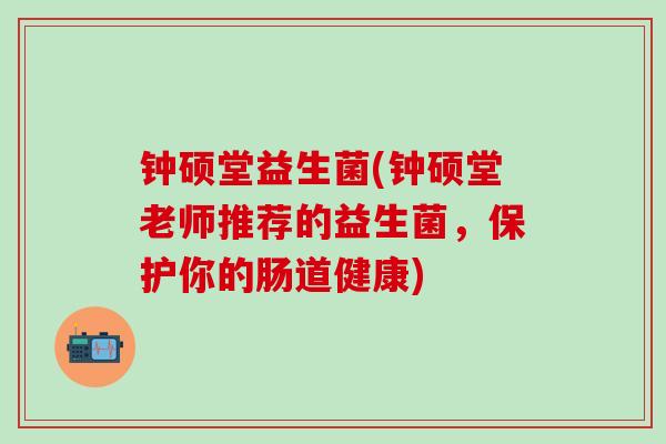 钟硕堂益生菌(钟硕堂老师推荐的益生菌，保护你的肠道健康)