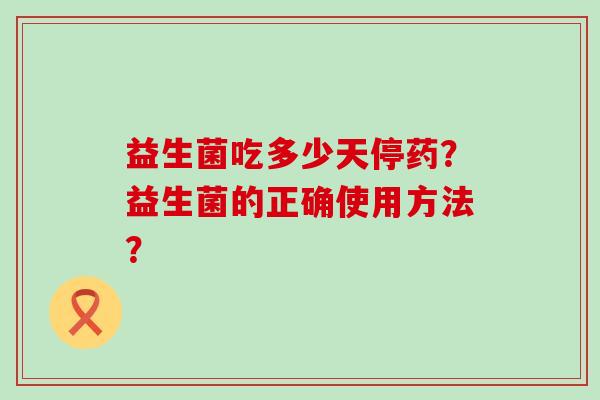 益生菌吃多少天停药?益生菌的正确使用方法? 益生菌吃多少天停药?益生菌的正确使用方法?