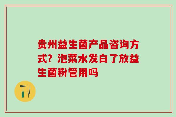 贵州益生菌产品咨询方式?泡菜水发白了放益生菌粉管用吗 贵州益生菌产品咨询方式?泡菜水发白了放益生菌粉管用吗