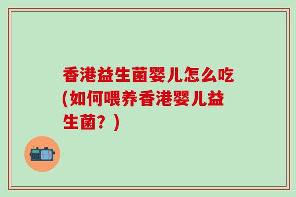 香港益生菌婴儿怎么吃(如何喂养香港婴儿益生菌？)