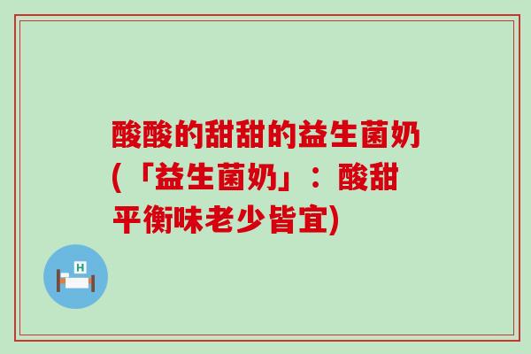 酸酸的甜甜的益生菌奶(「益生菌奶」:酸甜平衡味老少皆宜) 酸酸的甜甜的益生菌奶(「益生菌奶」:酸甜平衡味老少皆宜)