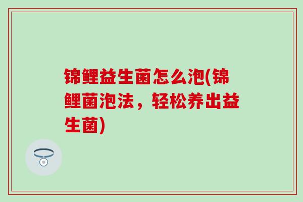 锦鲤益生菌怎么泡(锦鲤菌泡法，轻松养出益生菌)