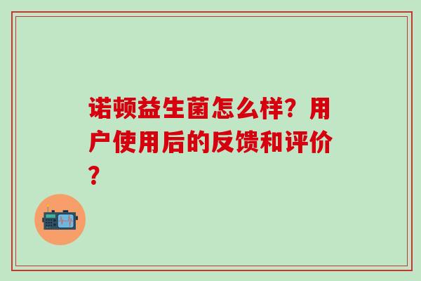诺顿益生菌怎么样?用户使用后的反馈和评价? 诺顿益生菌怎么样?用户使用后的反馈和评价?