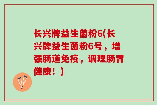 长兴牌益生菌粉6(长兴牌益生菌粉6号，增强肠道，调理肠胃健康！)