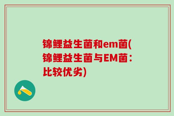 锦鲤益生菌和em菌(锦鲤益生菌与EM菌:比较优劣) 锦鲤益生菌和em菌(锦鲤益生菌与EM菌:比较优劣)