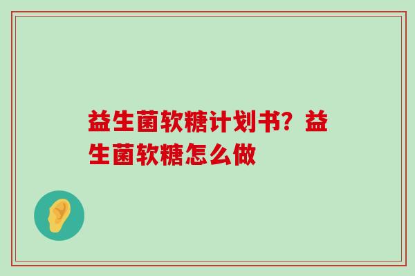 益生菌软糖计划书?益生菌软糖怎么做 益生菌软糖计划书?益生菌软糖怎么做