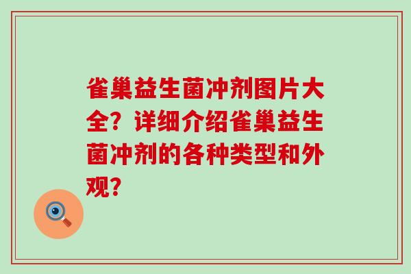 雀巢益生菌冲剂图片大全？详细介绍雀巢益生菌冲剂的各种类型和外观？
