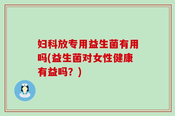 放专用益生菌有用吗(益生菌对女性健康有益吗?) 放专用益生菌有用吗(益生菌对女性健康有益吗?)