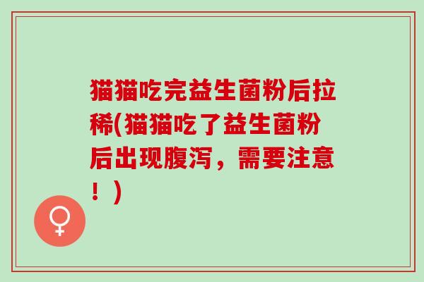 猫猫吃完益生菌粉后拉稀(猫猫吃了益生菌粉后出现,需要注意!) 猫猫吃完益生菌粉后拉稀(猫猫吃了益生菌粉后出现,需要注意!)