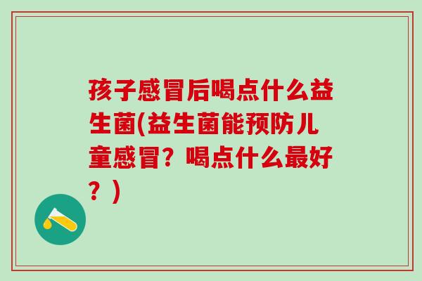 孩子感冒后喝点什么益生菌(益生菌能预防儿童感冒？喝点什么最好？)