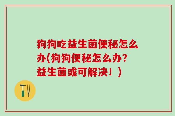 狗狗吃益生菌便秘怎么办(狗狗便秘怎么办？益生菌或可解决！)