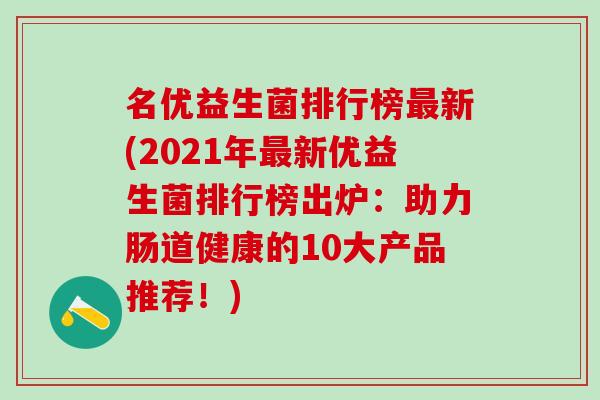 名优益生菌排行榜最新(2021年最新优益生菌排行榜出炉：助力肠道健康的10大产品推荐！)