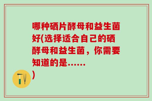 哪种硒片酵母和益生菌好(选择适合自己的硒酵母和益生菌，你需要知道的是......)