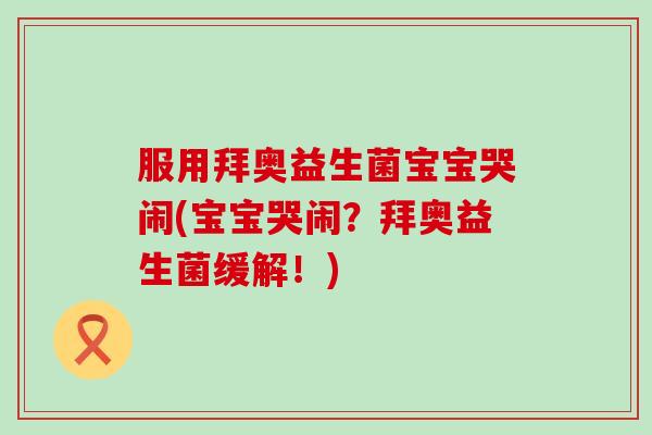 服用拜奥益生菌宝宝哭闹(宝宝哭闹？拜奥益生菌缓解！)