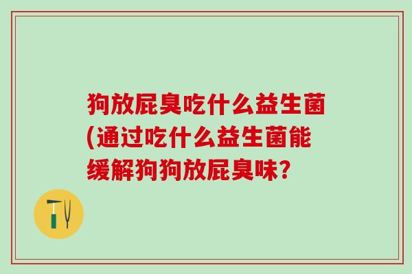 狗放屁臭吃什么益生菌(通过吃什么益生菌能缓解狗狗放屁臭味？