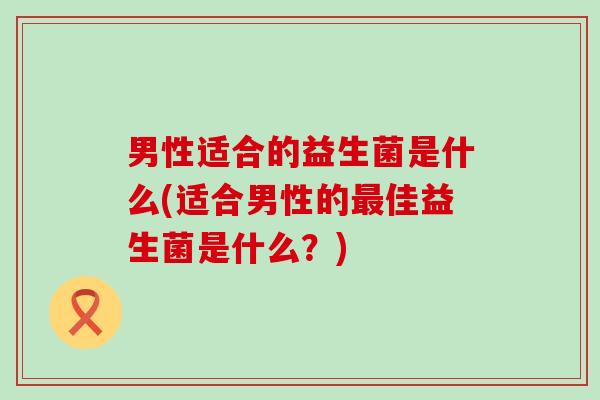 男性适合的益生菌是什么(适合男性的最佳益生菌是什么？)