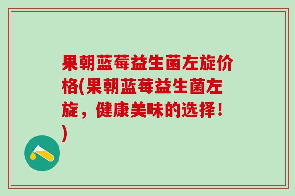 果朝蓝莓益生菌左旋价格(果朝蓝莓益生菌左旋，健康美味的选择！)